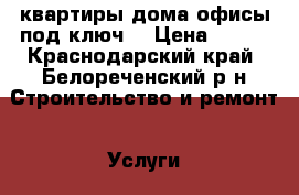 квартиры,дома,офисы под ключ. › Цена ­ 250 - Краснодарский край, Белореченский р-н Строительство и ремонт » Услуги   